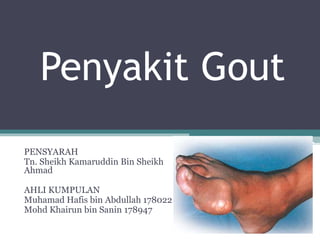 Penyakit Gout
PENSYARAH
Tn. Sheikh Kamaruddin Bin Sheikh
Ahmad
AHLI KUMPULAN
Muhamad Hafis bin Abdullah 178022
Mohd Khairun bin Sanin 178947
 