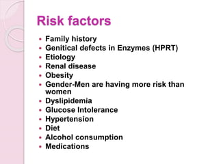 Risk factors
 Family history
 Genitical defects in Enzymes (HPRT)
 Etiology
 Renal disease
 Obesity
 Gender-Men are having more risk than
women
 Dyslipidemia
 Glucose Intolerance
 Hypertension
 Diet
 Alcohol consumption
 Medications
 