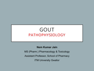 GOUT
PATHOPHYSIOLOGY
Nem Kumar Jain
MS (Pharm.) Pharmacology & Toxicology
Assistant Professor, School of Pharmacy
ITM University Gwalior
 