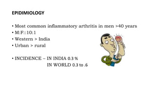 EPIDIMIOLOGY
• Most common inflammatory arthritis in men >40 years
• M:F::10:1
• Western > India
• Urban > rural
• INCIDENCE – IN INDIA 0.3 %
IN WORLD 0.3 to .6
 
