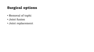 Surgical options
• Removal of tophi
• Joint fusion
• Joint replacement
 