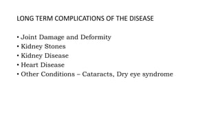 LONG TERM COMPLICATIONS OF THE DISEASE
• Joint Damage and Deformity
• Kidney Stones
• Kidney Disease
• Heart Disease
• Other Conditions – Cataracts, Dry eye syndrome
 