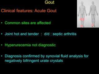 Gout
Clinical features: Acute Gout
• Common sites are affected
• Joint hot and tender : d/d : septic arthritis
• Hyperurecemia not diagnostic
• Diagnosis confirmed by synovial fluid analysis for
negatively bifringent urate crystals
 