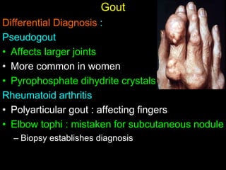 Gout
Differential Diagnosis :
Pseudogout
• Affects larger joints
• More common in women
• Pyrophosphate dihydrite crystalsdeposition
Rheumatoid arthritis
• Polyarticular gout : affecting fingers
• Elbow tophi : mistaken for subcutaneous nodule
– Biopsy establishes diagnosis
 