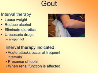 Gout
Interval therapy
• Loose weight
• Reduce alcohol
• Eliminate diuretics
• Urocosuric drugs
– allopurinol
Interval therapy indicated :
• Acute attacks occur at frequent
intervals
• Presence of tophi
• When renal function is affected
 