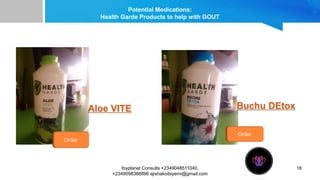 Potential Medications:
Health Garde Products to help with GOUT
18
Aloe VITE Buchu DEtox
Order
Order
Ibyplanet Consults +2349048511040,
+2349098388896 ajishakoibiyemi@gmail.com
 