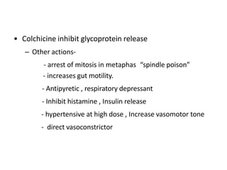 • Colchicine inhibit glycoprotein release
– Other actions-
- arrest of mitosis in metaphas “spindle poison”
- increases gut motility.
- Antipyretic , respiratory depressant
- Inhibit histamine , Insulin release
- hypertensive at high dose , Increase vasomotor tone
- direct vasoconstrictor
 