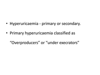 • Hyperuricaemia - primary or secondary.
• Primary hyperuricaemia classified as
“Overproducers” or “under execrators”
 