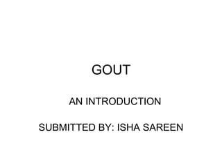 GOUT
AN INTRODUCTION
SUBMITTED BY: ISHA SAREEN
 