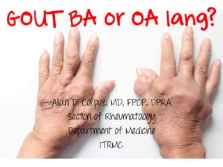 GOUT BA or OA lang?
Allan D. Corpuz, MD, FPCP, DPRA
Section of Rheumatology
Department of Medicine
ITRMC
 