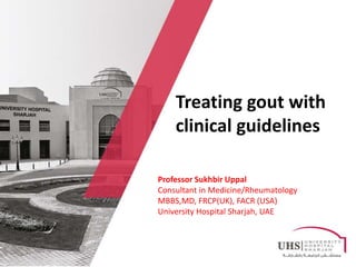 Welcome
to
University Hospital Sharjah
Treating gout with
clinical guidelines
Professor Sukhbir Uppal
Consultant in Medicine/Rheumatology
MBBS,MD, FRCP(UK), FACR (USA)
University Hospital Sharjah, UAE
 