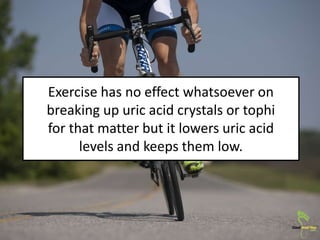 Exercise has no effect whatsoever on
breaking up uric acid crystals or tophi
for that matter but it lowers uric acid
level...