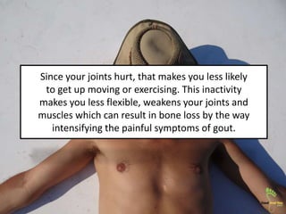 Since your joints hurt, that makes you less likely
to get up moving or exercising. This inactivity
makes you less flexible...