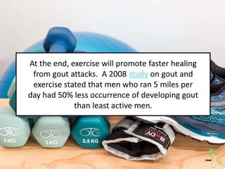At the end, exercise will promote faster healing
from gout attacks. A 2008 study on gout and
exercise stated that men who ...