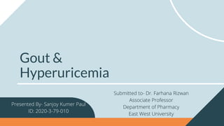Gout &
Hyperuricemia
Presented By- Sanjoy Kumer Paul
ID: 2020-3-79-010
Submitted to- Dr. Farhana Rizwan
Associate Professor
Department of Pharmacy
East West University
 