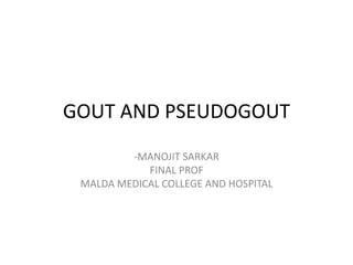 GOUT AND PSEUDOGOUT
-MANOJIT SARKAR
FINAL PROF
MALDA MEDICAL COLLEGE AND HOSPITAL
 