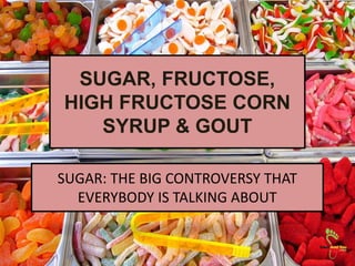 SUGAR, FRUCTOSE,
HIGH FRUCTOSE CORN
SYRUP & GOUT
SUGAR: THE BIG CONTROVERSY THAT
EVERYBODY IS TALKING ABOUT
 