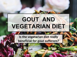 GOUT AND
VEGETARIAN DIET
Is the vegetarian diet really
beneficial for gout sufferers?
 