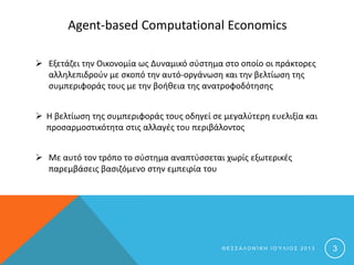 Agent-based Computational Economics
 Εξετάζει την Οικονομία ως Δυναμικό σύστημα στο οποίο οι πράκτορες
αλληλεπιδρούν με σ...