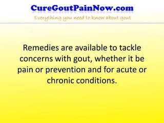Remedies are available to tackle
concerns with gout, whether it be
pain or prevention and for acute or
        chronic conditions.
 