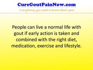 People can live a normal life with
 gout if early action is taken and
  combined with the right diet,
medication, exercise and lifestyle.
 