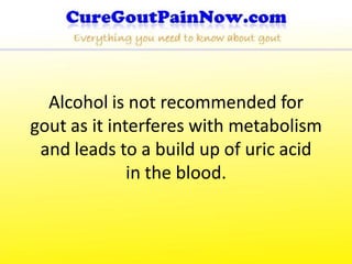 Alcohol is not recommended for
gout as it interferes with metabolism
 and leads to a build up of uric acid
              in the blood.
 
