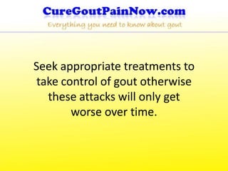 Seek appropriate treatments to
 take control of gout otherwise
   these attacks will only get
        worse over time.
 