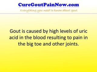 Gout is caused by high levels of uric
acid in the blood resulting to pain in
    the big toe and other joints.
 