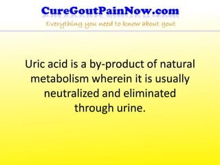 Uric acid is a by-product of natural
 metabolism wherein it is usually
    neutralized and eliminated
           through urine.
 