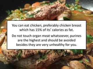 You can eat chicken, preferably chicken breast
which has 15% of its’ calories as fat.
Do not touch organ meat whatsoever, ...