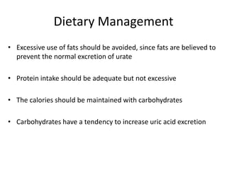 Dietary ManagementExcessive use of fats should be avoided, since fats are believed to prevent the normal excretion of urateProtein intake should be adequate but not excessiveThe calories should be maintained with carbohydratesCarbohydrates have a tendency to increase uric acid excretion