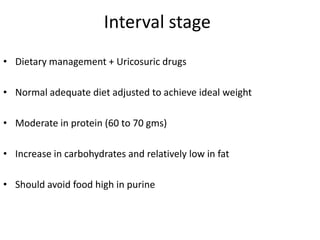 Interval stageDietary management + Uricosuric drugsNormal adequate diet adjusted to achieve ideal weightModerate in protein (60 to 70 gms)Increase in carbohydrates and relatively low in fatShould avoid food high in purine