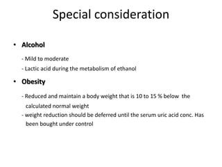 Special consideration Alcohol- Mild to moderate	- Lactic acid during the metabolism of ethanolObesity- Reduced and maintain a body weight that is 10 to 15 % below  the         calculated normal weight	- weight reduction should be deferred until the serum uric acid conc. Has          been bought under control