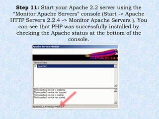 Step 11:  Start your Apache 2.2 server using the “Monitor Apache Servers” console (Start -> Apache HTTP Servers 2.2.4 -> Monitor Apache Servers ). You can see that PHP was successfully installed by checking the Apache status at the bottom of the console. 