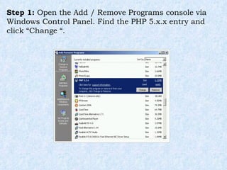 Step 1:  Open the Add / Remove Programs console via Windows Control Panel. Find the PHP 5.x.x entry and click “Change “. 