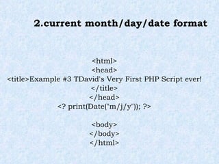 2.current month/day/date format <html> <head> <title>Example #3 TDavid's Very First PHP Script ever!</title> </head> <? print(Date("m/j/y")); ?> <body> </body> </html> 
