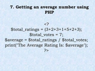 7. Getting an average number using PHP <? $total_ratings = (3+2+3+1+5+2+3); $total_votes = 7; $average = $total_ratings / $total_votes; print("The Average Rating Is: $average"); ?> 