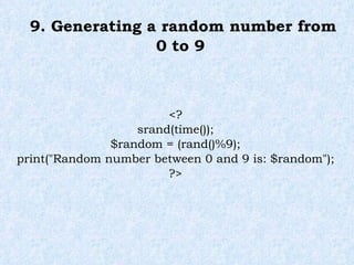 9. Generating a random number from 0 to 9 <? srand(time()); $random = (rand()%9); print("Random number between 0 and 9 is: $random"); ?> 
