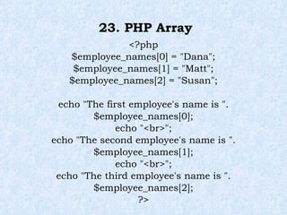 23. PHP Array <?php $employee_names[0] = "Dana"; $employee_names[1] = "Matt"; $employee_names[2] = "Susan"; echo "The first employee's name is ".$employee_names[0]; echo "<br>"; echo "The second employee's name is ".$employee_names[1]; echo "<br>"; echo "The third employee's name is ".$employee_names[2]; ?> 