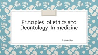 Principles of ethics and
Deontology In medicine
Goutham Siva
 