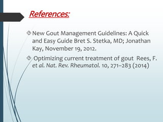 References: 
New Gout Management Guidelines: A Quick 
and Easy Guide Bret S. Stetka, MD; Jonathan 
Kay, November 19, 2012. 
 Optimizing current treatment of gout Rees, F. 
et al. Nat. Rev. Rheumatol. 10, 271–283 (2014) 
 