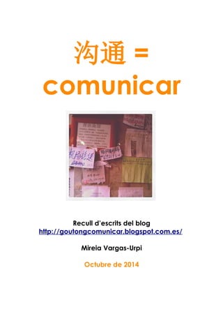 沟通 = 
comunicar 
Recull d’escrits del blog 
http://goutongcomunicar.blogspot.com.es/ 
Mireia Vargas-Urpi 
Octubre de 2014 
 