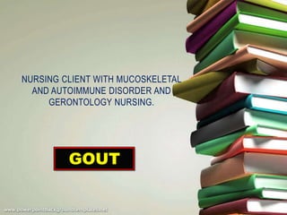 NURSING CLIENT WITH MUCOSKELETAL
  AND AUTOIMMUNE DISORDER AND
     GERONTOLOGY NURSING.




         GOUT
 