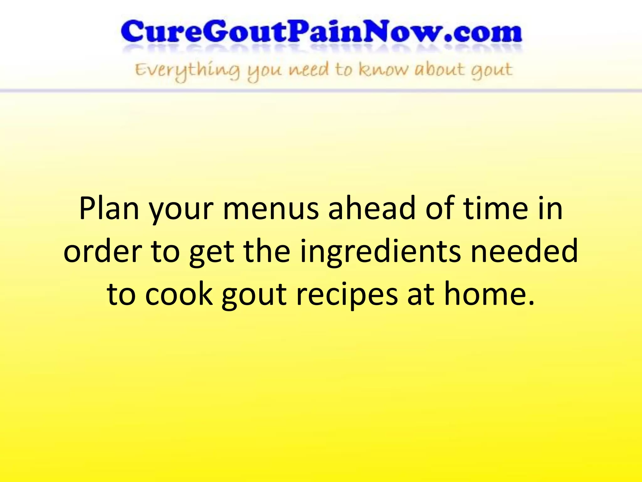 Plan your menus ahead of time in
order to get the ingredients needed
   to cook gout recipes at home.
 