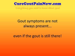 Gout symptoms are not always present... even if the gout is still there! 