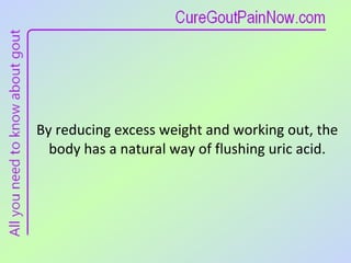 By reducing excess weight and working out, the body has a natural way of flushing uric acid. 