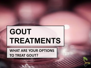 GOUT
TREATMENTS
WHAT ARE YOUR OPTIONS
TO TREAT GOUT?
 