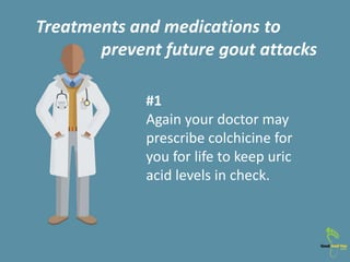 #1
Again your doctor may
prescribe colchicine for
you for life to keep uric
acid levels in check.
Treatments and medicatio...