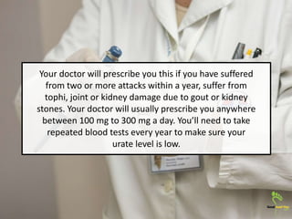 Your doctor will prescribe you this if you have suffered
from two or more attacks within a year, suffer from
tophi, joint ...