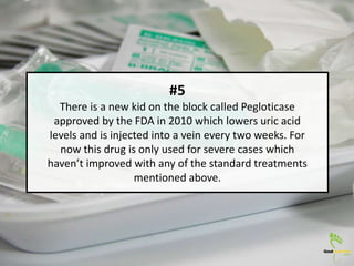 #5
There is a new kid on the block called Pegloticase
approved by the FDA in 2010 which lowers uric acid
levels and is inj...